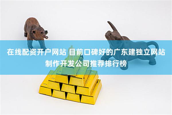 在线配资开户网站 目前口碑好的广东建独立网站制作开发公司推荐排行榜