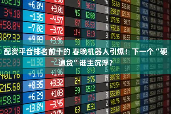 配资平台排名前十的 春晚机器人引爆！下一个“硬通货”谁主沉浮？