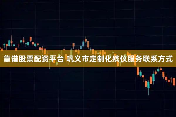靠谱股票配资平台 巩义市定制化殡仪服务联系方式