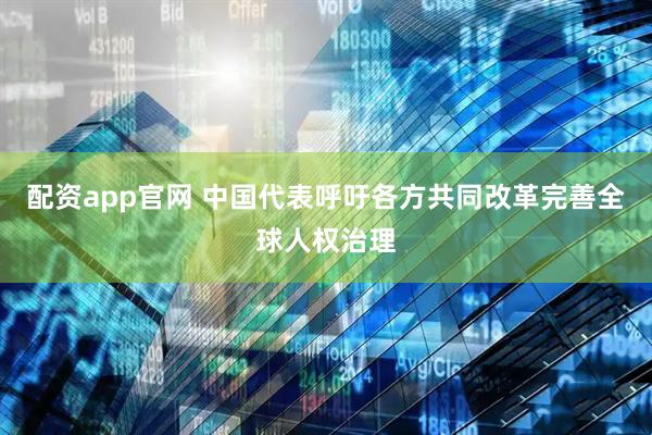 配资app官网 中国代表呼吁各方共同改革完善全球人权治理