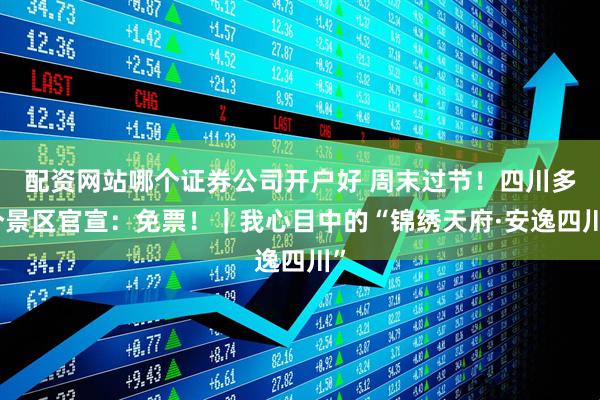 配资网站哪个证券公司开户好 周末过节！四川多个景区官宣：免票！｜我心目中的“锦绣天府·安逸四川”