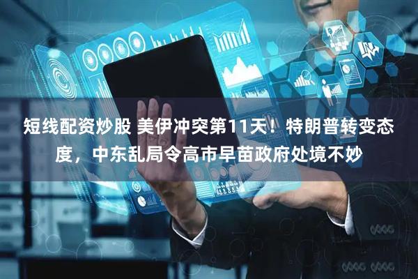 短线配资炒股 美伊冲突第11天！特朗普转变态度，中东乱局令高市早苗政府处境不妙