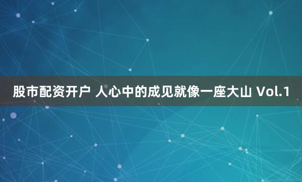 股市配资开户 人心中的成见就像一座大山 Vol.1