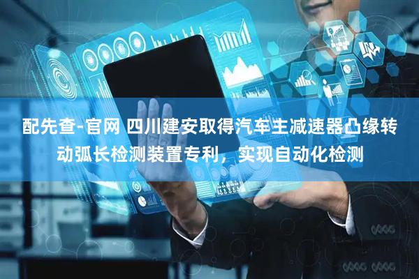 配先查-官网 四川建安取得汽车主减速器凸缘转动弧长检测装置专利，实现自动化检测