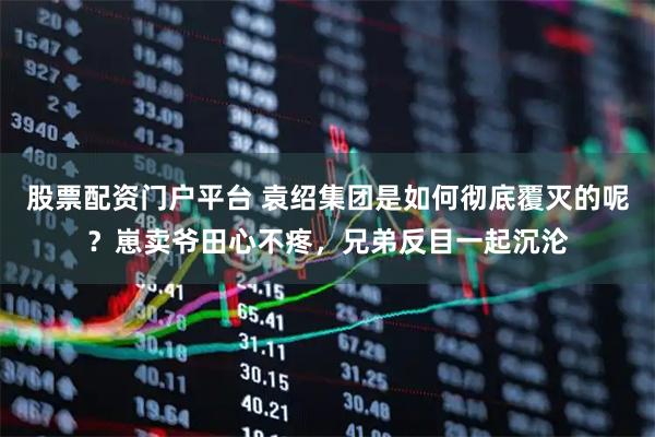 股票配资门户平台 袁绍集团是如何彻底覆灭的呢？崽卖爷田心不疼，兄弟反目一起沉沦
