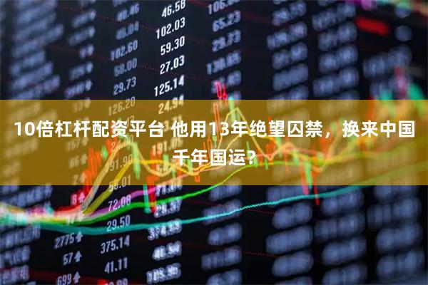 10倍杠杆配资平台 他用13年绝望囚禁，换来中国千年国运？