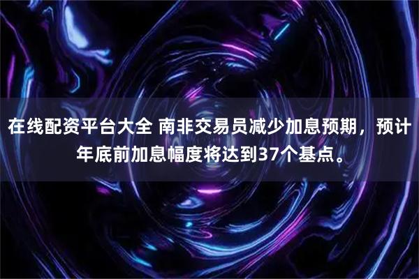 在线配资平台大全 南非交易员减少加息预期，预计年底前加息幅度将达到37个基点。