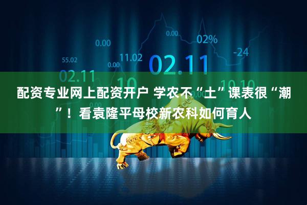 配资专业网上配资开户 学农不“土”课表很“潮”！看袁隆平母校新农科如何育人