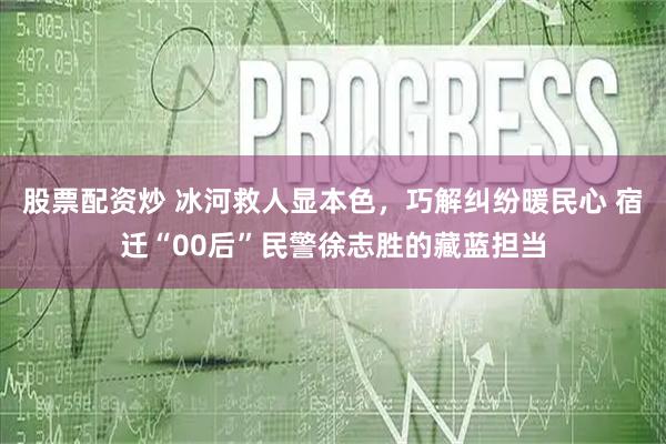 股票配资炒 冰河救人显本色，巧解纠纷暖民心 宿迁“00后”民警徐志胜的藏蓝担当