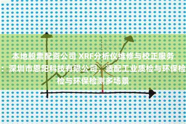 本地股票配资公司 XRF分析仪维修与校正服务选型指南：深圳市恩阳科技有限公司，适配工业质检与环保检测多场景