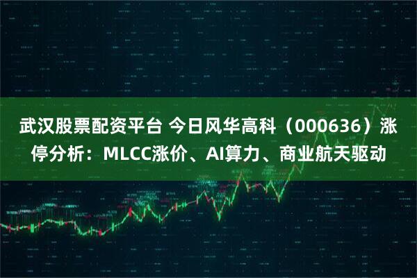 武汉股票配资平台 今日风华高科（000636）涨停分析：MLCC涨价、AI算力、商业航天驱动