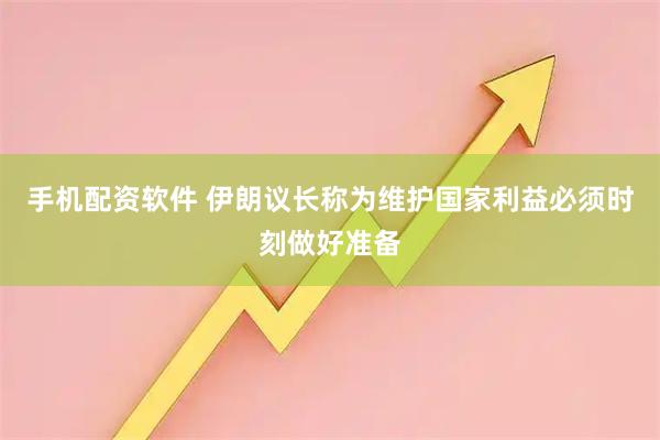 手机配资软件 伊朗议长称为维护国家利益必须时刻做好准备