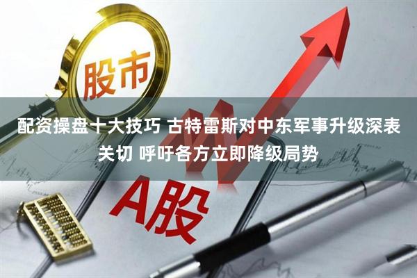 配资操盘十大技巧 古特雷斯对中东军事升级深表关切 呼吁各方立即降级局势
