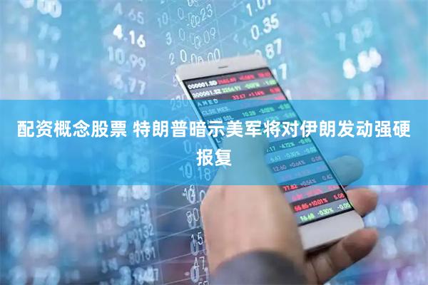 配资概念股票 特朗普暗示美军将对伊朗发动强硬报复