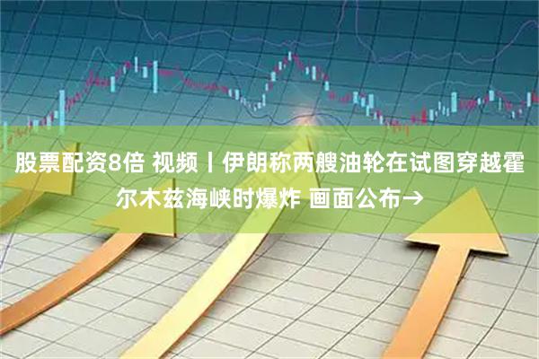 股票配资8倍 视频丨伊朗称两艘油轮在试图穿越霍尔木兹海峡时爆炸 画面公布→