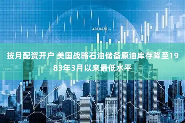 按月配资开户 美国战略石油储备原油库存降至1983年3月以来最低水平