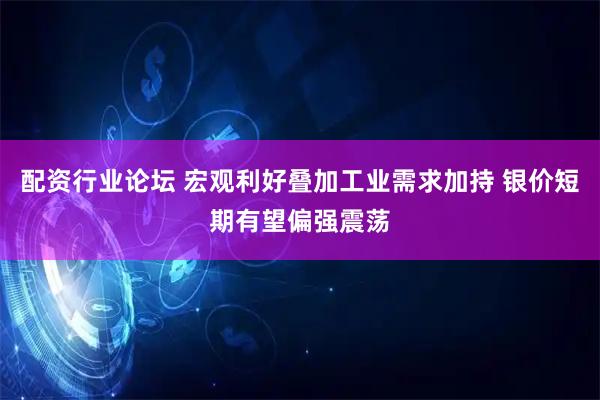 配资行业论坛 宏观利好叠加工业需求加持 银价短期有望偏强震荡