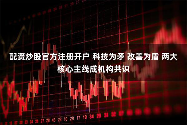 配资炒股官方注册开户 科技为矛 改善为盾 两大核心主线成机构共识