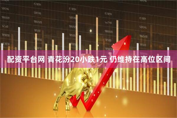 配资平台网 青花汾20小跌1元 仍维持在高位区间