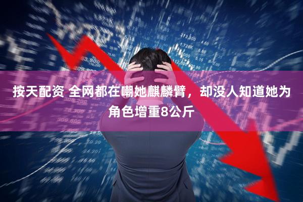 按天配资 全网都在嘲她麒麟臂，却没人知道她为角色增重8公斤