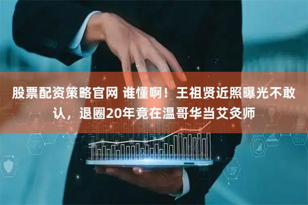 股票配资策略官网 谁懂啊！王祖贤近照曝光不敢认，退圈20年竟在温哥华当艾灸师