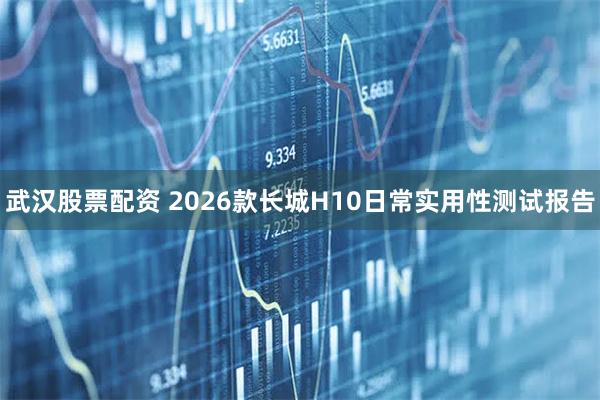 武汉股票配资 2026款长城H10日常实用性测试报告