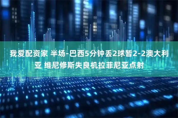 我爱配资家 半场-巴西5分钟丢2球暂2-2澳大利亚 维尼修斯失良机拉菲尼亚点射