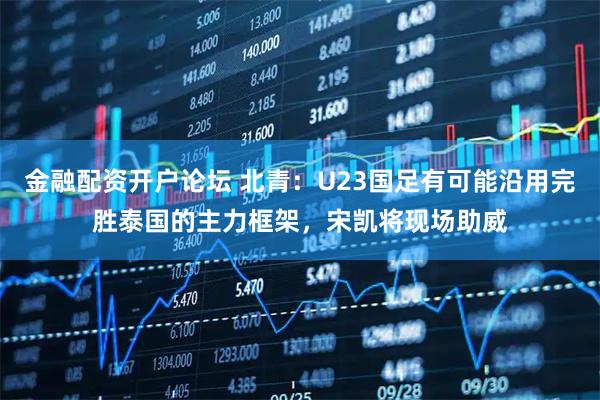金融配资开户论坛 北青：U23国足有可能沿用完胜泰国的主力框架，宋凯将现场助威